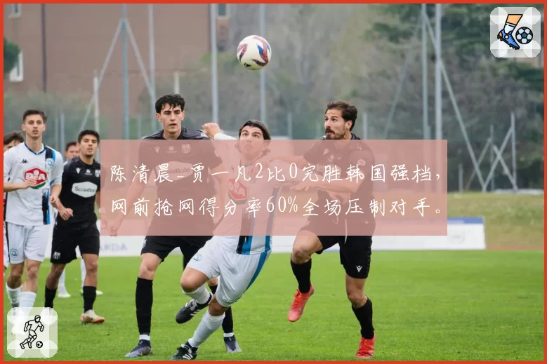 陈清晨_贾一凡2比0完胜韩国强档，网前抢网得分率60%全场压制对手。