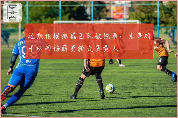 迈凯伦模拟器团队被挖角，竞争对手以两倍薪资抢走负责人