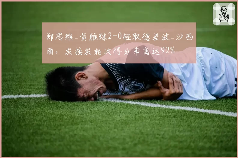 郑思维_黄雅琼2-0轻取德差波_沙西丽，发接发轮次得分率高达92%