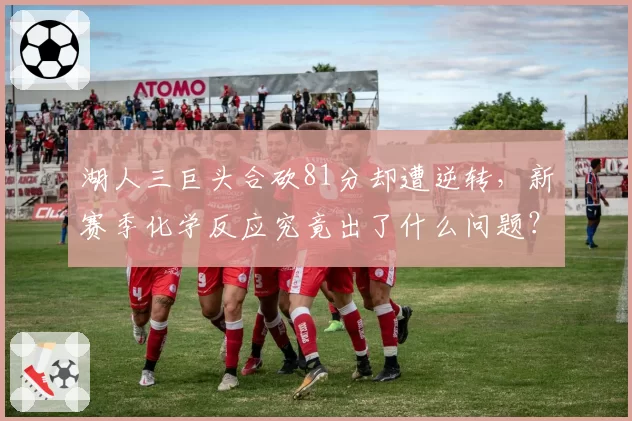 湖人三巨头合砍81分却遭逆转，新赛季化学反应究竟出了什么问题？