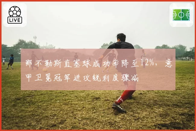那不勒斯直塞球成功率降至12%，意甲卫冕冠军进攻锐利度骤减
