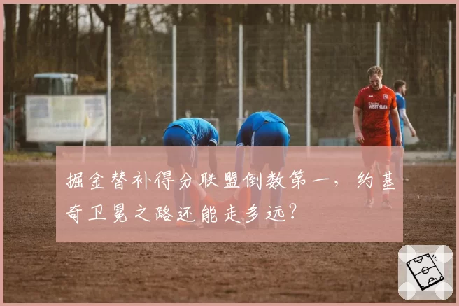 掘金替补得分联盟倒数第一,约基奇卫冕之路还能走多远?