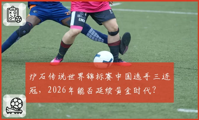 炉石传说世界锦标赛中国选手三连冠，2026年能否延续黄金时代？