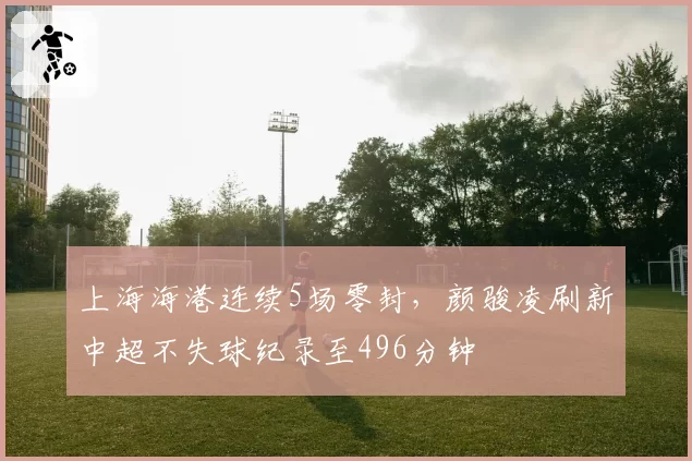 上海海港连续5场零封，颜骏凌刷新中超不失球纪录至496分钟