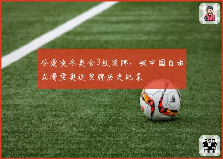 谷爱凌冬奥会3枚奖牌，破中国自由式滑雪奥运奖牌历史纪录