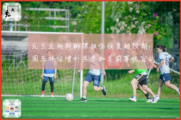 瓦兰丘纳斯脚踝扭伤恢复超预期，国王评估增补其参加季前赛收官战