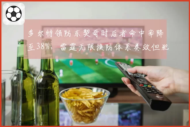 多尔特领防东契奇时后者命中率降至38%,雷霆无限换防体系奏效但犯规危机隐现