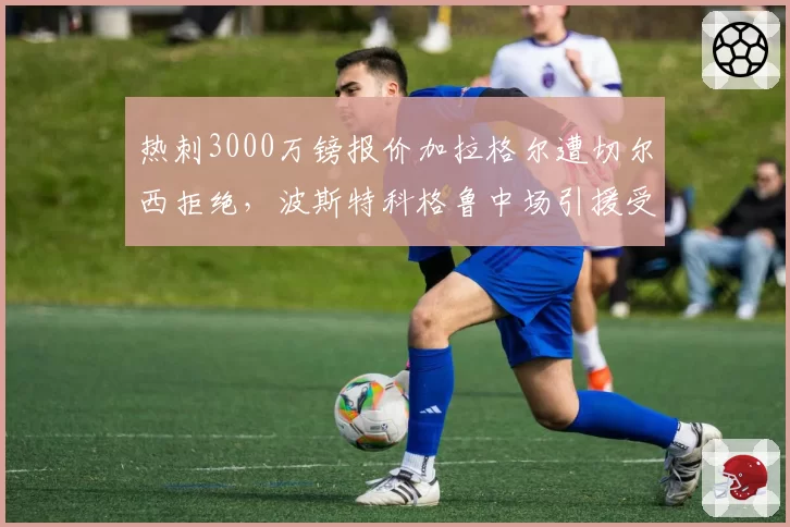 热刺3000万镑报价加拉格尔遭切尔西拒绝，波斯特科格鲁中场引援受阻