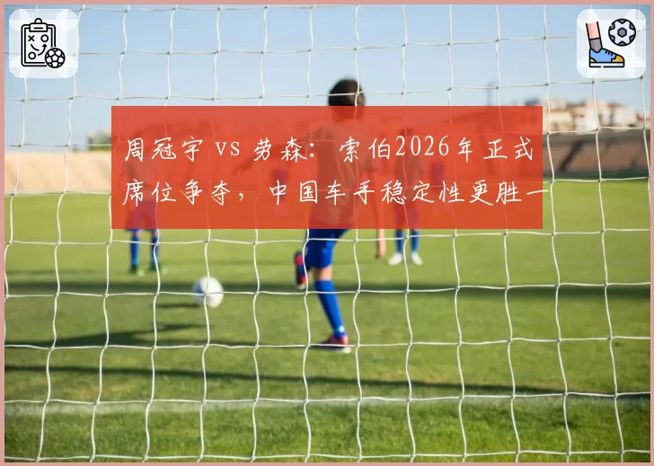 周冠宇 vs 劳森：索伯2026年正式席位争夺，中国车手稳定性更胜一筹？