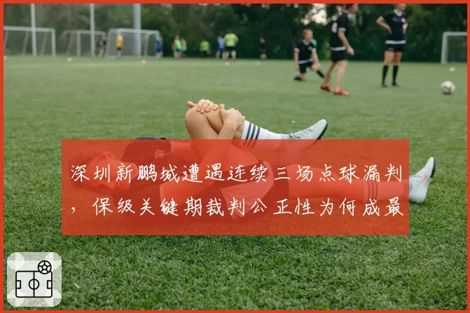 深圳新鹏城遭遇连续三场点球漏判，保级关键期裁判公正性为何成最大变数？