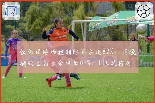 张伟丽地面控制时间占比82%,闫晓楠站立打击命中率67%,UFC风格对决数据现分野