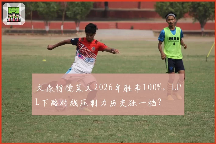 文森特德莱文2026年胜率100%，LPL下路对线压制力历史独一档？