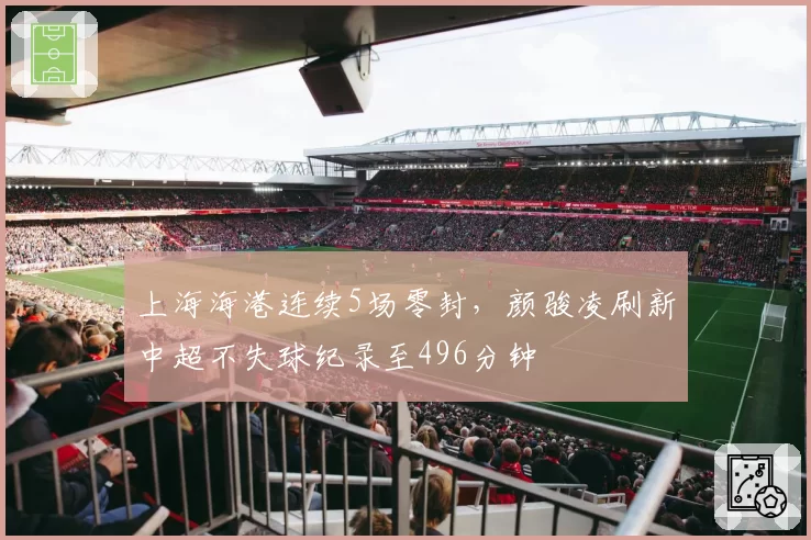 上海海港连续5场零封，颜骏凌刷新中超不失球纪录至496分钟
