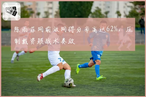 陈雨菲网前放网得分率高达62%，压制戴资颖战术奏效