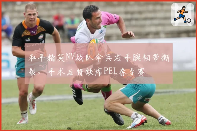 和平精英NV战队伞兵右手腕韧带撕裂，手术后将缺席PEL春季赛