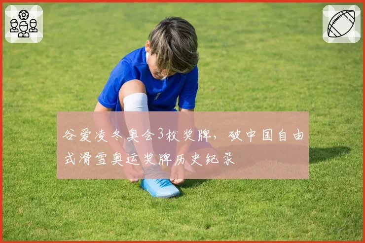 谷爱凌冬奥会3枚奖牌，破中国自由式滑雪奥运奖牌历史纪录