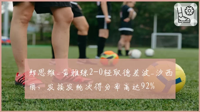 郑思维_黄雅琼2-0轻取德差波_沙西丽，发接发轮次得分率高达92%