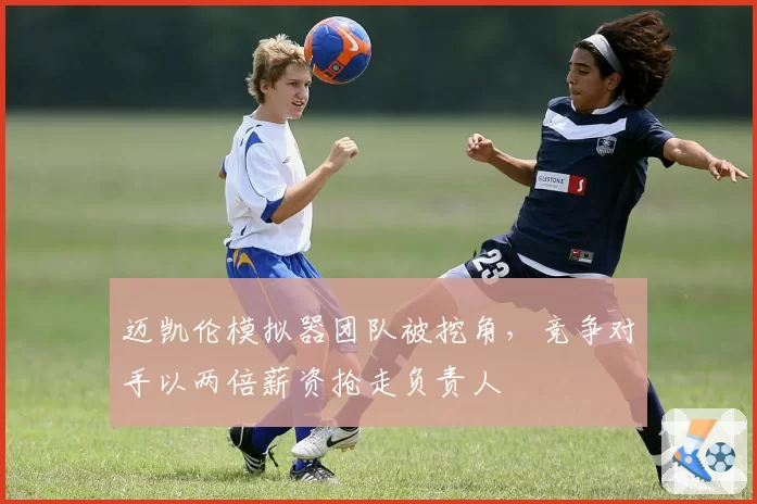 迈凯伦模拟器团队被挖角，竞争对手以两倍薪资抢走负责人