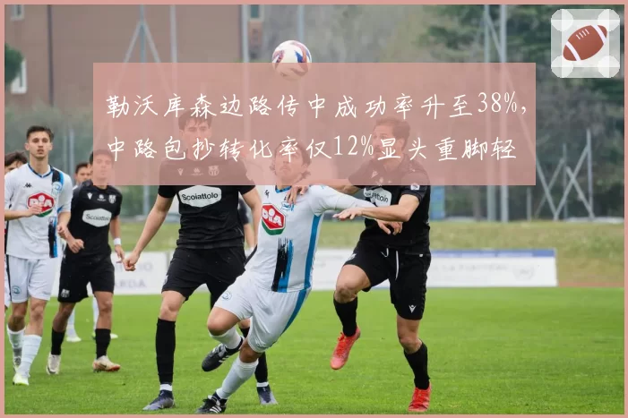 勒沃库森边路传中成功率升至38%，中路包抄转化率仅12%显头重脚轻