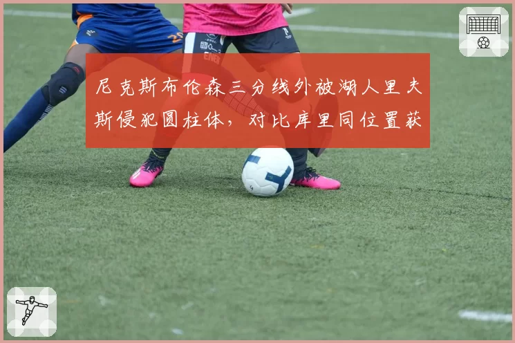 尼克斯布伦森三分线外被湖人里夫斯侵犯圆柱体，对比库里同位置获三罚引锡伯杜咆哮