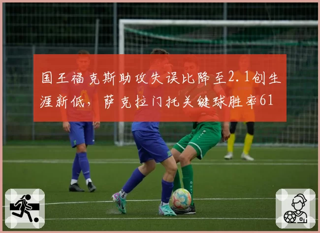 国王福克斯助攻失误比降至2.1创生涯新低，萨克拉门托关键球胜率61%居西部之首__br_