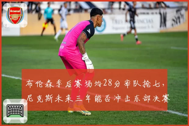 布伦森季后赛场均28分率队抢七，尼克斯未来三年能否冲击东部决赛？