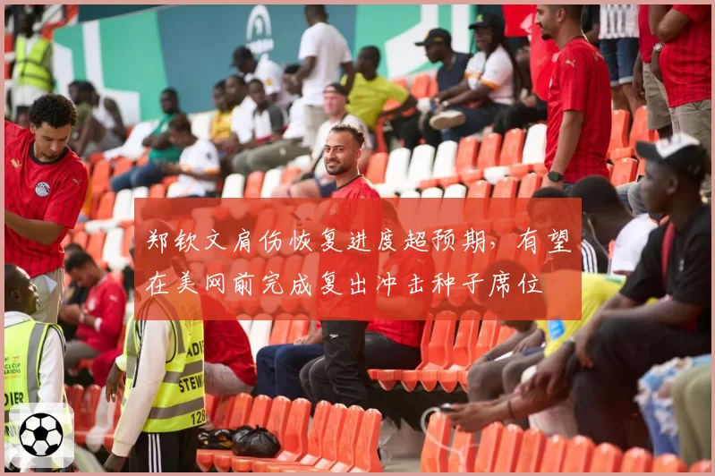 郑钦文肩伤恢复进度超预期，有望在美网前完成复出冲击种子席位