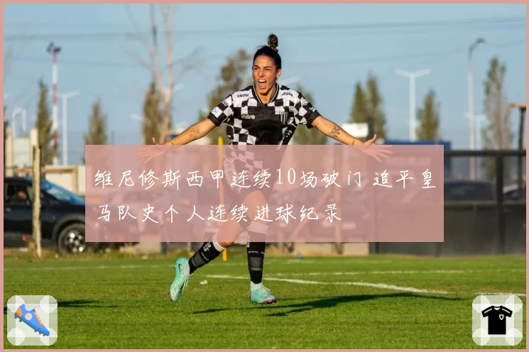 维尼修斯西甲连续10场破门 追平皇马队史个人连续进球纪录