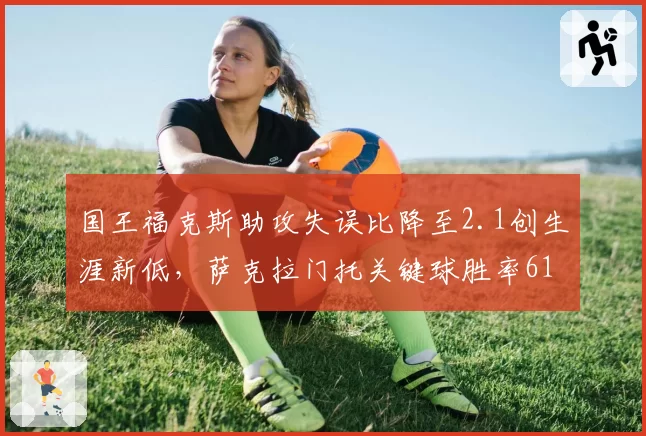国王福克斯助攻失误比降至2.1创生涯新低，萨克拉门托关键球胜率61%居西部之首__br_