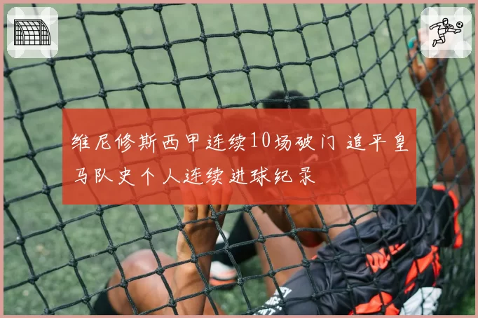 维尼修斯西甲连续10场破门 追平皇马队史个人连续进球纪录