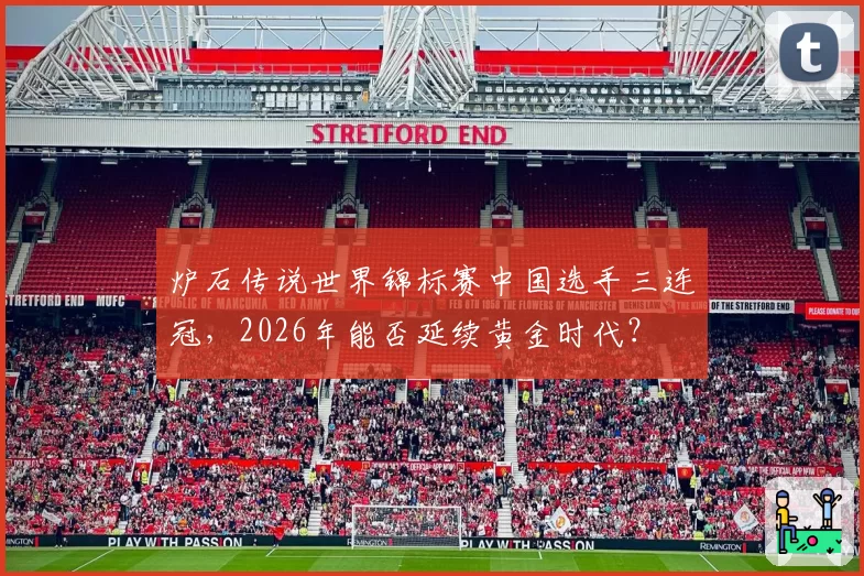 炉石传说世界锦标赛中国选手三连冠，2026年能否延续黄金时代？