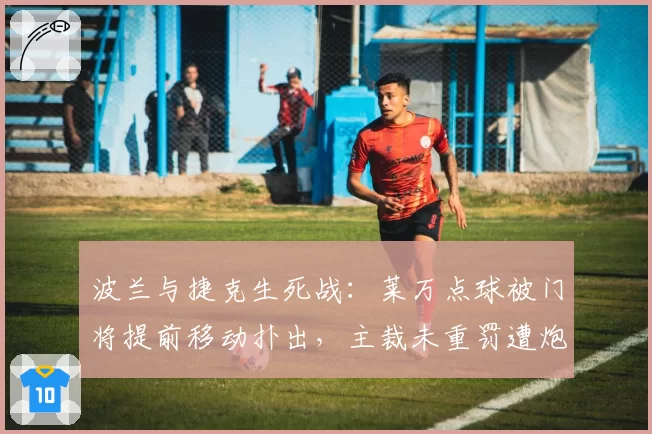 波兰与捷克生死战:莱万点球被门将提前移动扑出,主裁未重罚遭炮轰