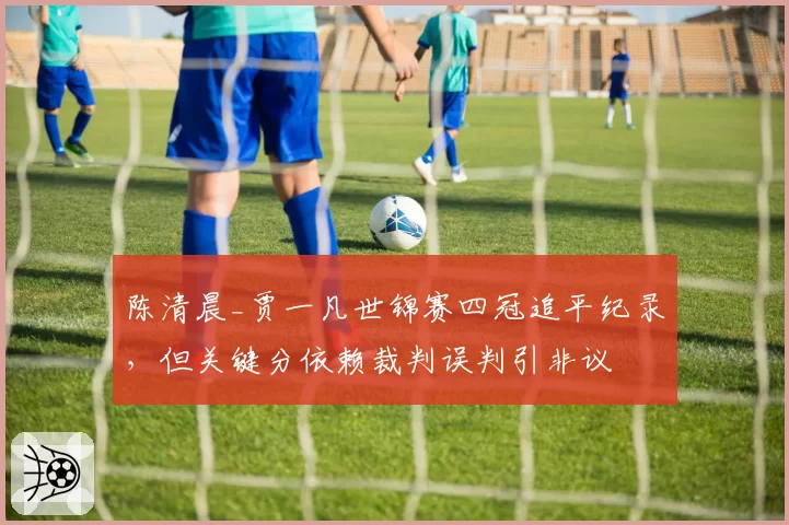 陈清晨_贾一凡世锦赛四冠追平纪录，但关键分依赖裁判误判引非议