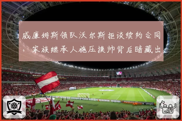 威廉姆斯领队沃尔斯拒谈续约合同，家族继承人施压换帅背后暗藏出售信号？