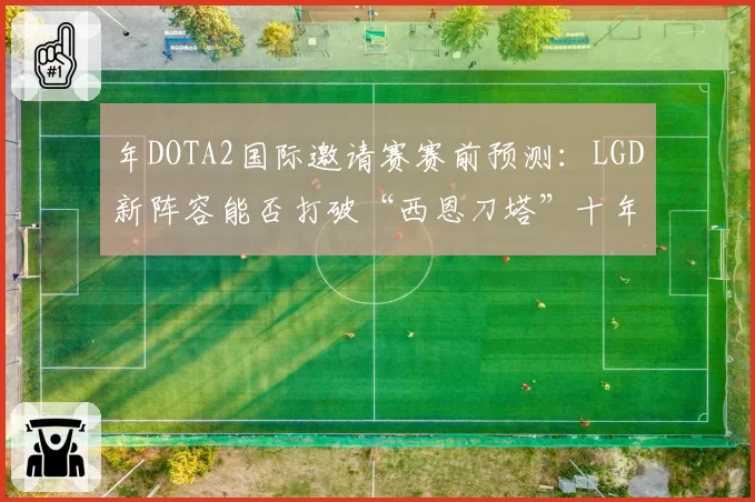 年DOTA2国际邀请赛赛前预测：LGD新阵容能否打破“西恩刀塔”十年冠军荒